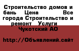 Строительство домов и бань  › Цена ­ 10 000 - Все города Строительство и ремонт » Услуги   . Чукотский АО